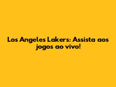 Los Angeles Lakers: Assista aos jogos ao vivo!