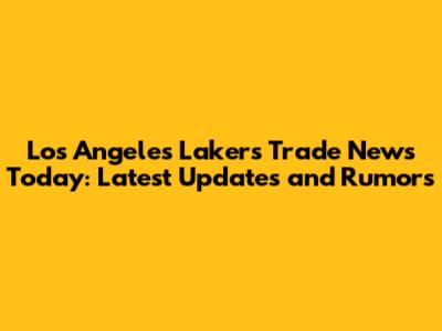Los Angeles Lakers Trade News Today: Latest Updates and Rumors