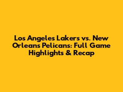 Los Angeles Lakers vs. New Orleans Pelicans: Full Game Highlights & Recap