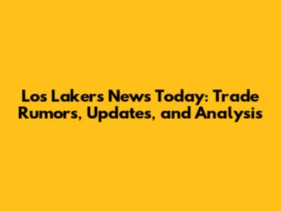 Los Lakers News Today: Trade Rumors, Updates, and Analysis
