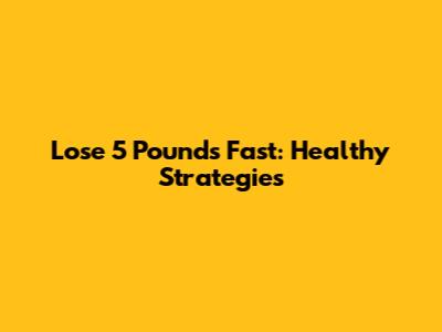 Lose 5 Pounds Fast: Healthy Strategies
