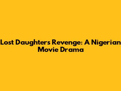 Lost Daughter's Revenge: A Nigerian Movie Drama