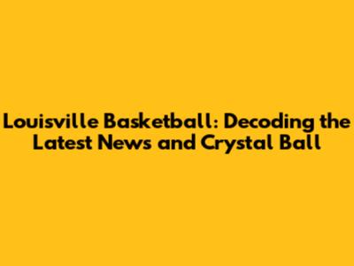 Louisville Basketball: Decoding the Latest News and Crystal Ball