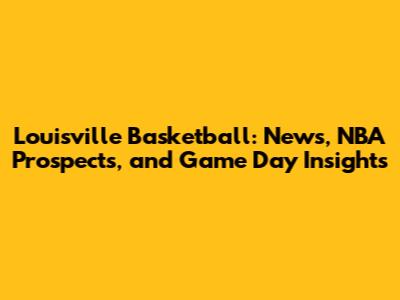 Louisville Basketball: News, NBA Prospects, and Game Day Insights