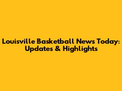 Louisville Basketball News Today: Updates & Highlights
