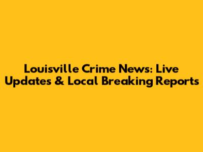 Louisville Crime News: Live Updates & Local Breaking Reports