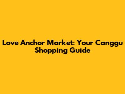 Love Anchor Market: Your Canggu Shopping Guide