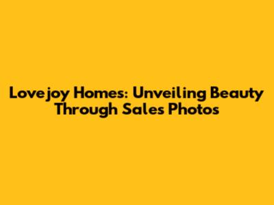 Lovejoy Homes: Unveiling Beauty Through Sales Photos
