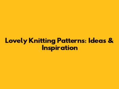 Lovely Knitting Patterns: Ideas & Inspiration