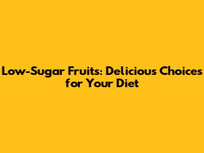 Low-Sugar Fruits: Delicious Choices for Your Diet