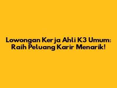 Lowongan Kerja Ahli K3 Umum: Raih Peluang Karir Menarik!