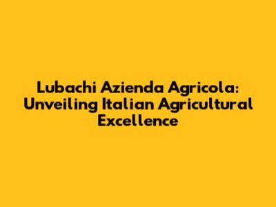 Lubachi Azienda Agricola: Unveiling Italian Agricultural Excellence