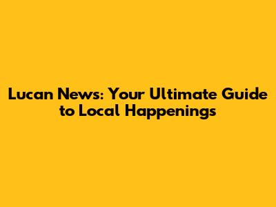 Lucan News: Your Ultimate Guide to Local Happenings