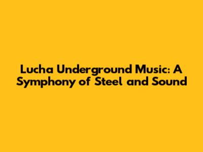 Lucha Underground Music: A Symphony of Steel and Sound