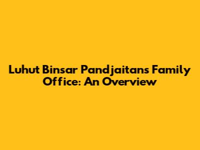 Luhut Binsar Pandjaitan's Family Office: An Overview