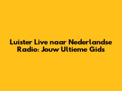 Luister Live naar Nederlandse Radio: Jouw Ultieme Gids