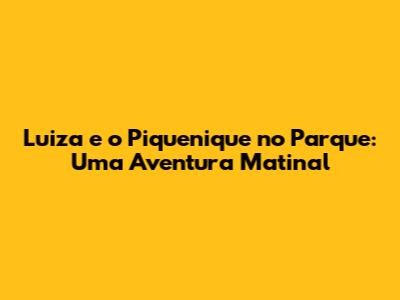 Luiza e o Piquenique no Parque: Uma Aventura Matinal