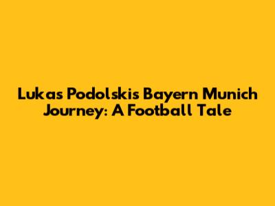 Lukas Podolski's Bayern Munich Journey: A Football Tale