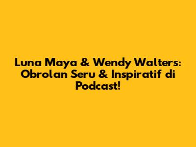 Luna Maya & Wendy Walters: Obrolan Seru & Inspiratif di Podcast!