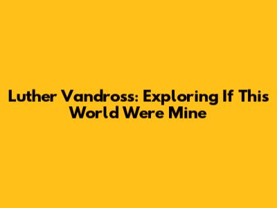 Luther Vandross: Exploring 'If This World Were Mine'