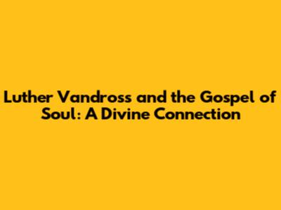 Luther Vandross and the Gospel of Soul: A Divine Connection