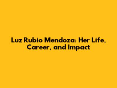 Luz Rubio Mendoza: Her Life, Career, and Impact