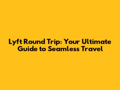 Lyft Round Trip: Your Ultimate Guide to Seamless Travel