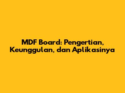 MDF Board: Pengertian, Keunggulan, dan Aplikasinya