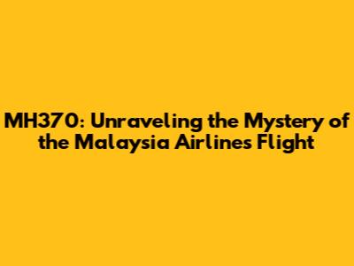 MH370: Unraveling the Mystery of the Malaysia Airlines Flight