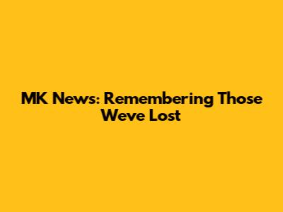 MK News: Remembering Those We've Lost