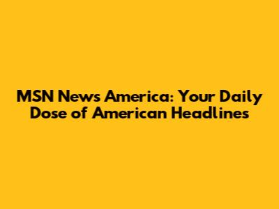 MSN News America: Your Daily Dose of American Headlines