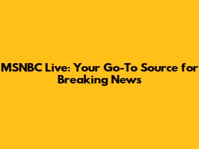MSNBC Live: Your Go-To Source for Breaking News
