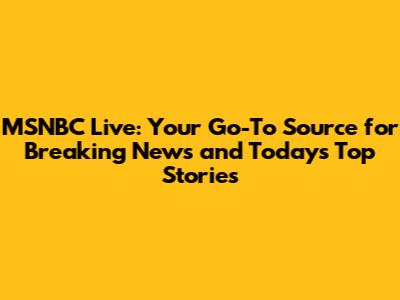 MSNBC Live: Your Go-To Source for Breaking News and Today's Top Stories