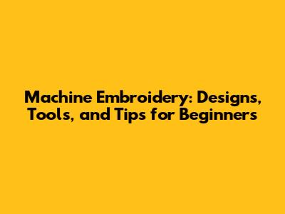 Machine Embroidery: Designs, Tools, and Tips for Beginners
