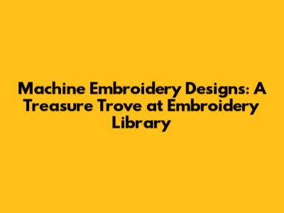 Machine Embroidery Designs: A Treasure Trove at Embroidery Library