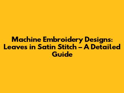 Machine Embroidery Designs: Leaves in Satin Stitch – A Detailed Guide