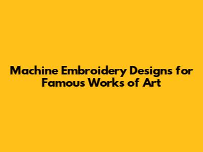 Machine Embroidery Designs for Famous Works of Art