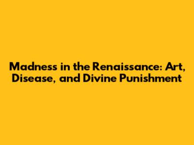 Madness in the Renaissance: Art, Disease, and Divine Punishment