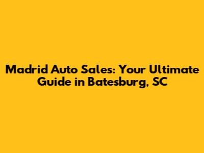 Madrid Auto Sales: Your Ultimate Guide in Batesburg, SC