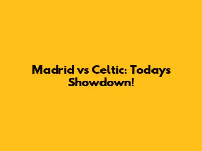 Madrid vs Celtic: Today's Showdown!