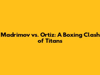 Madrimov vs. Ortiz: A Boxing Clash of Titans