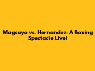 Magsayo vs. Hernandez: A Boxing Spectacle Live!