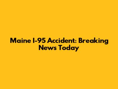 Maine I-95 Accident: Breaking News Today