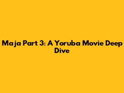 Maja Part 3: A Yoruba Movie Deep Dive