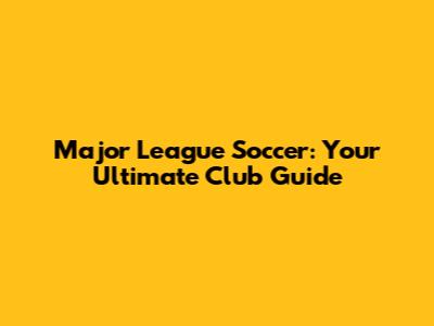 Major League Soccer: Your Ultimate Club Guide