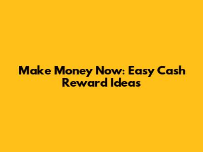Make Money Now: Easy Cash Reward Ideas