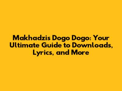 Makhadzi's Dogo Dogo: Your Ultimate Guide to Downloads, Lyrics, and More