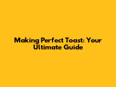 Making Perfect Toast: Your Ultimate Guide