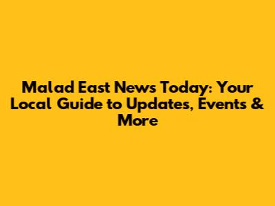 Malad East News Today: Your Local Guide to Updates, Events & More