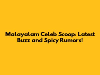 Malayalam Celeb Scoop: Latest Buzz and Spicy Rumors!
